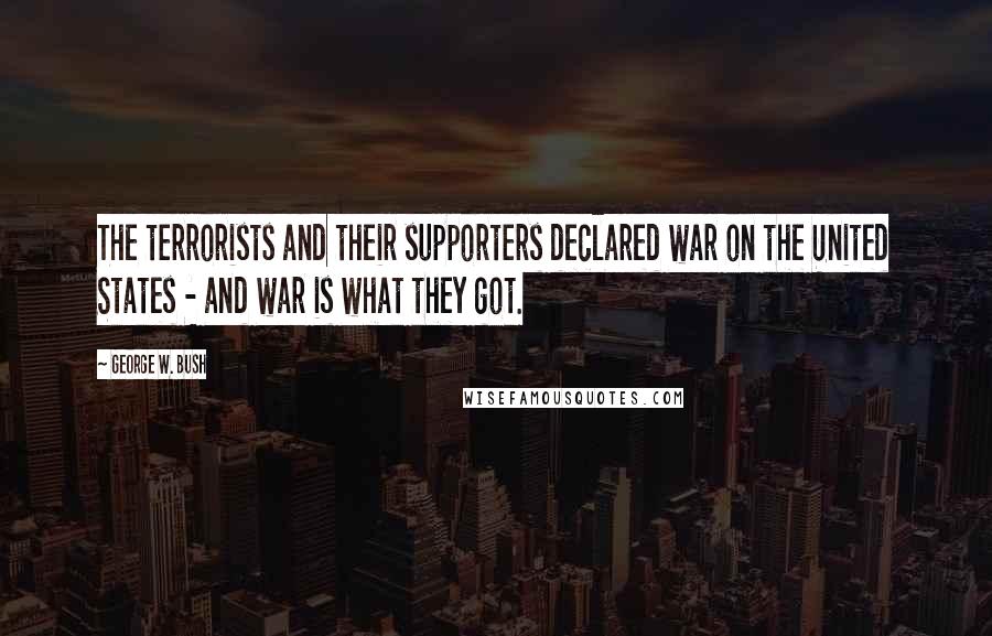 George W. Bush Quotes: The terrorists and their supporters declared war on the United States - and war is what they got.