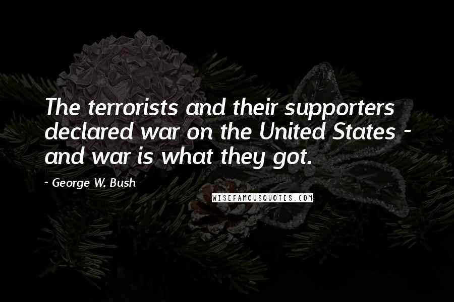 George W. Bush Quotes: The terrorists and their supporters declared war on the United States - and war is what they got.