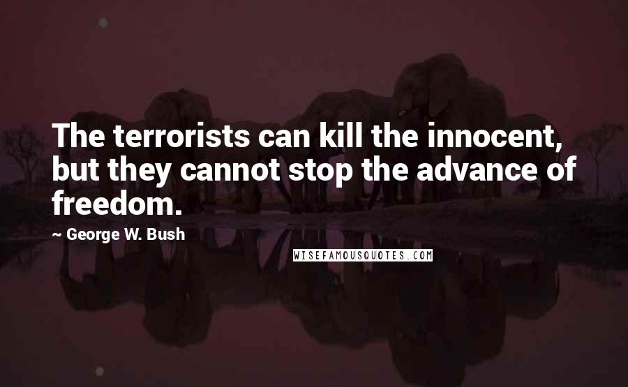 George W. Bush Quotes: The terrorists can kill the innocent, but they cannot stop the advance of freedom.