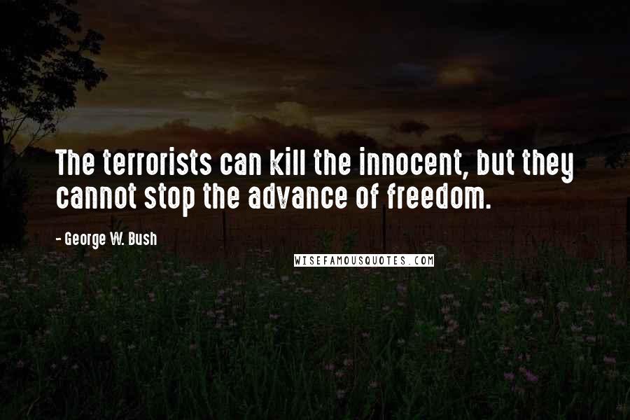 George W. Bush Quotes: The terrorists can kill the innocent, but they cannot stop the advance of freedom.