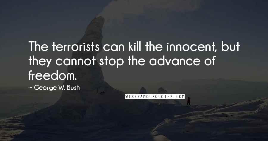 George W. Bush Quotes: The terrorists can kill the innocent, but they cannot stop the advance of freedom.