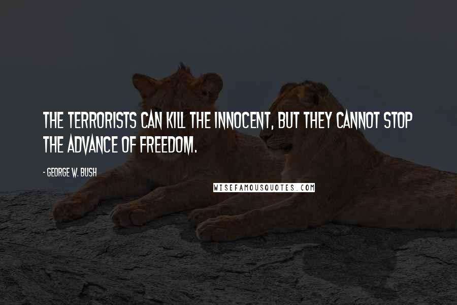 George W. Bush Quotes: The terrorists can kill the innocent, but they cannot stop the advance of freedom.