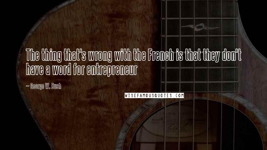 George W. Bush Quotes: The thing that's wrong with the French is that they don't have a word for entrepreneur