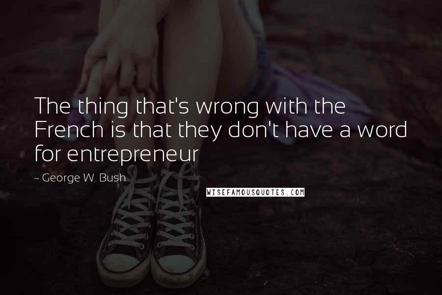 George W. Bush Quotes: The thing that's wrong with the French is that they don't have a word for entrepreneur