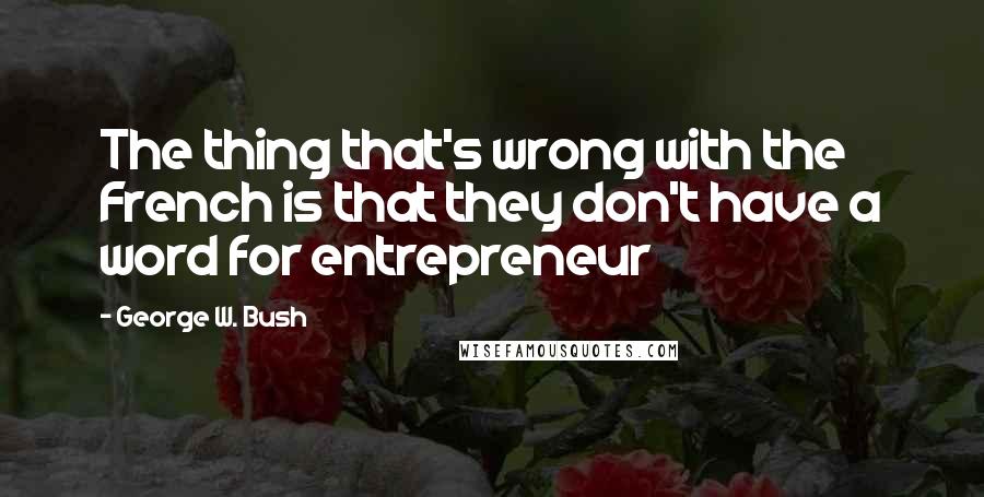 George W. Bush Quotes: The thing that's wrong with the French is that they don't have a word for entrepreneur