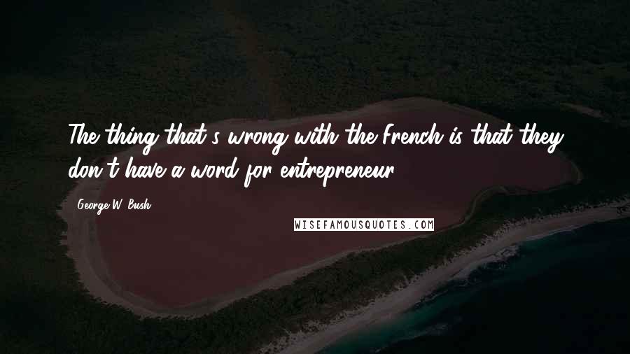 George W. Bush Quotes: The thing that's wrong with the French is that they don't have a word for entrepreneur