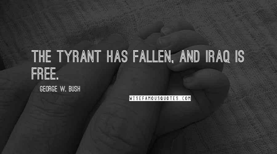 George W. Bush Quotes: The tyrant has fallen, and Iraq is free.