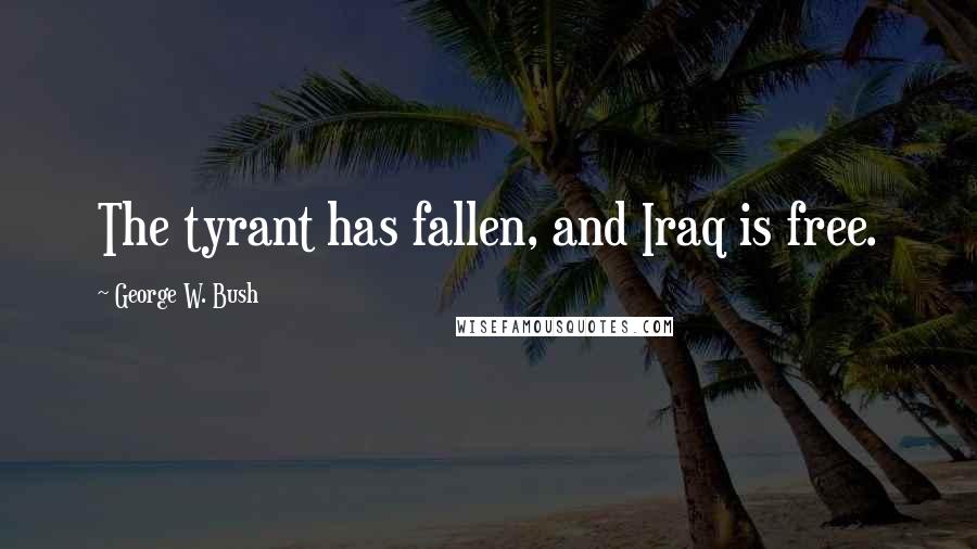 George W. Bush Quotes: The tyrant has fallen, and Iraq is free.