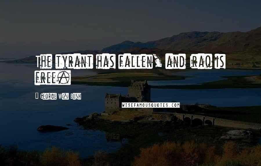 George W. Bush Quotes: The tyrant has fallen, and Iraq is free.