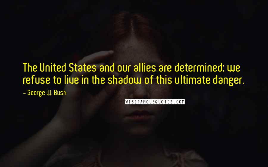 George W. Bush Quotes: The United States and our allies are determined: we refuse to live in the shadow of this ultimate danger.