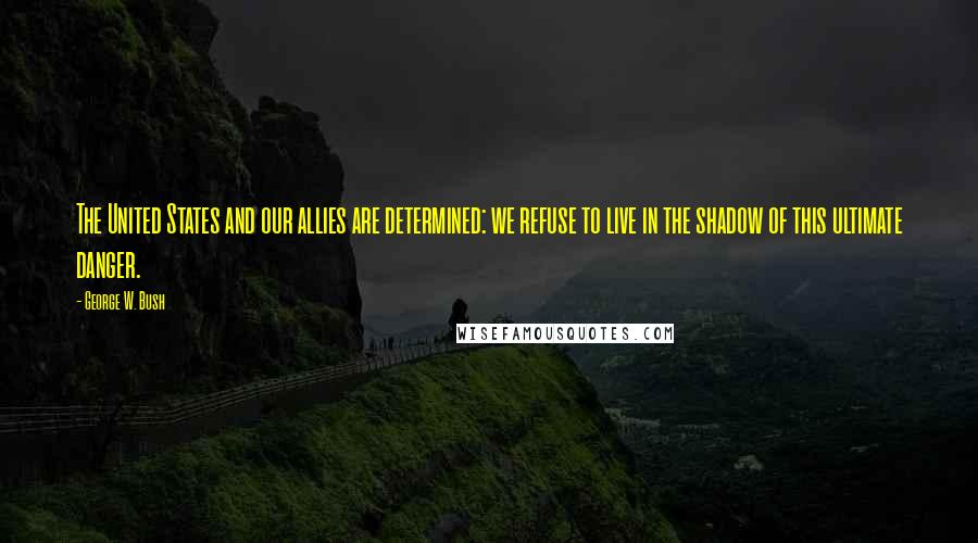 George W. Bush Quotes: The United States and our allies are determined: we refuse to live in the shadow of this ultimate danger.