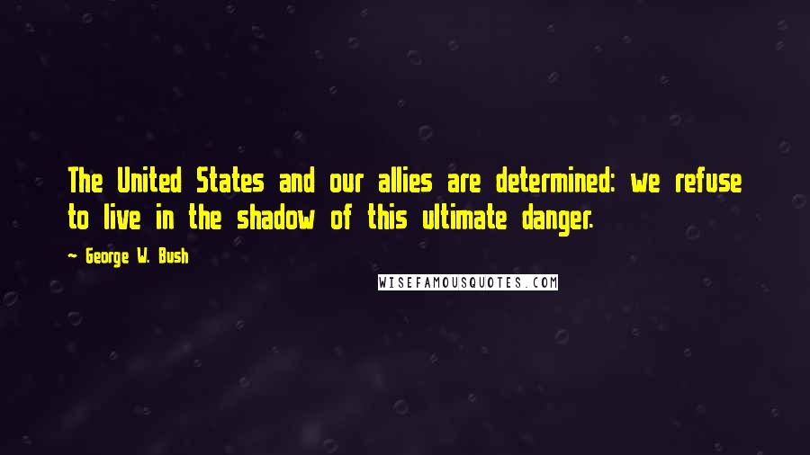 George W. Bush Quotes: The United States and our allies are determined: we refuse to live in the shadow of this ultimate danger.