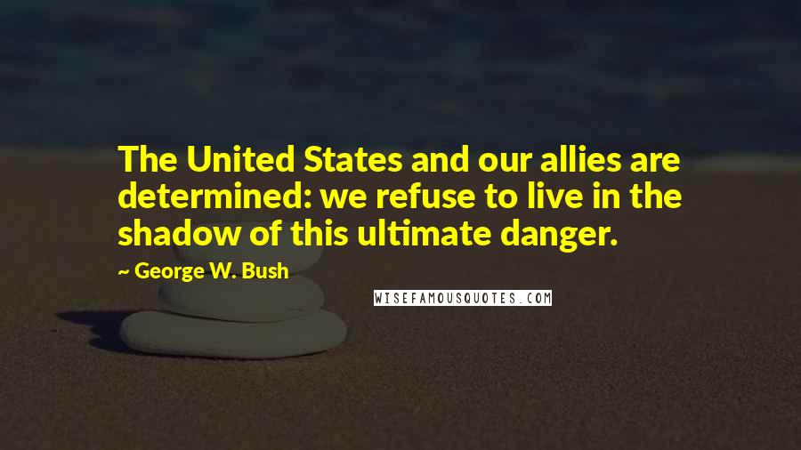 George W. Bush Quotes: The United States and our allies are determined: we refuse to live in the shadow of this ultimate danger.