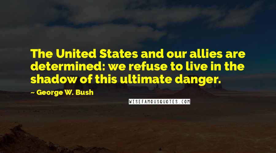 George W. Bush Quotes: The United States and our allies are determined: we refuse to live in the shadow of this ultimate danger.