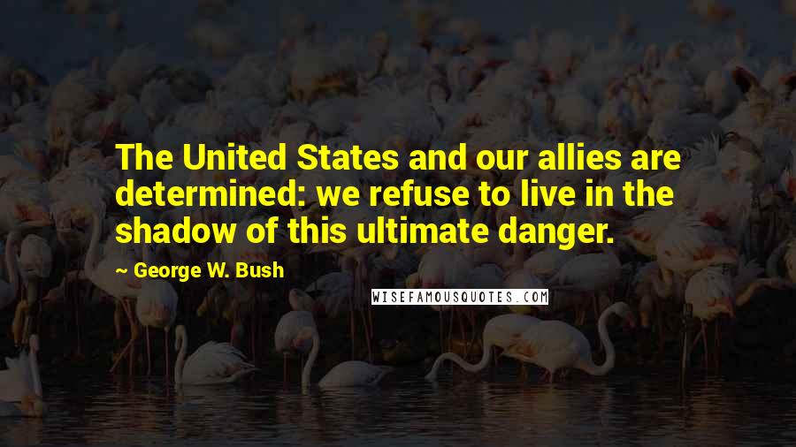 George W. Bush Quotes: The United States and our allies are determined: we refuse to live in the shadow of this ultimate danger.