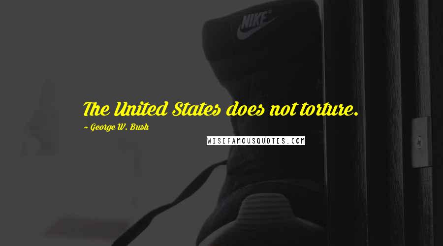 George W. Bush Quotes: The United States does not torture.