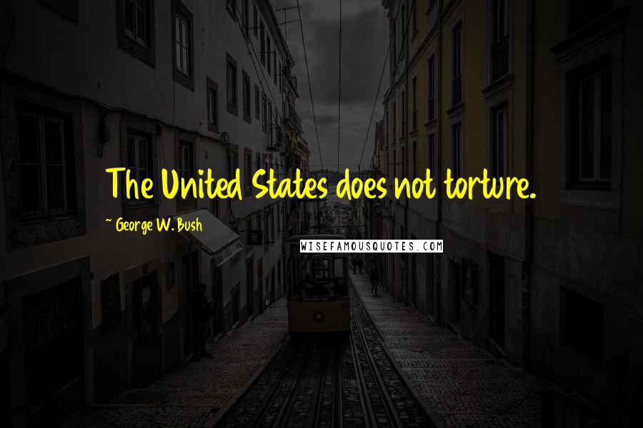 George W. Bush Quotes: The United States does not torture.