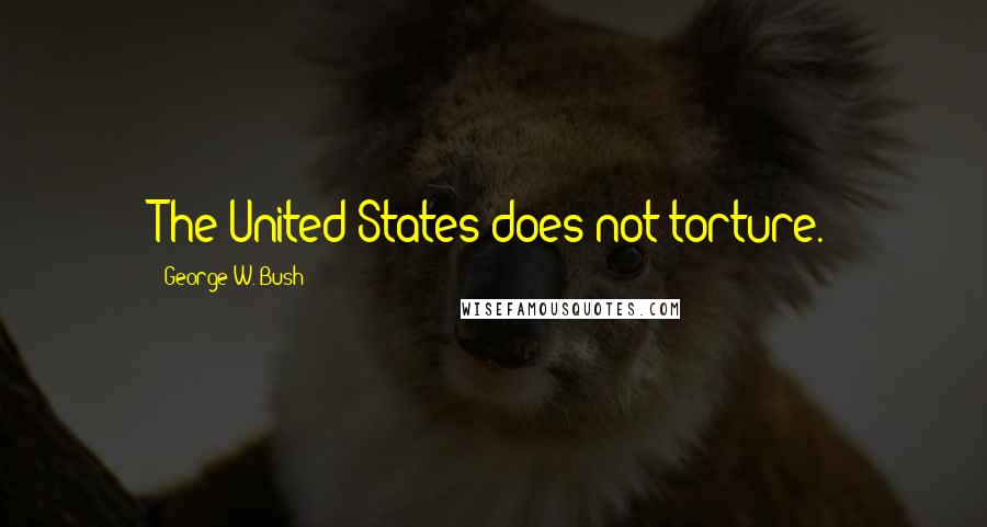 George W. Bush Quotes: The United States does not torture.