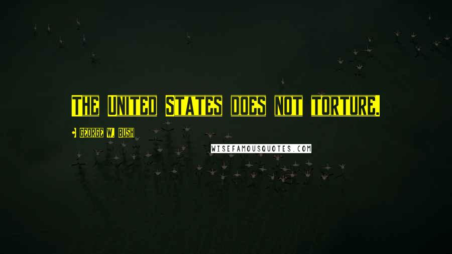 George W. Bush Quotes: The United States does not torture.