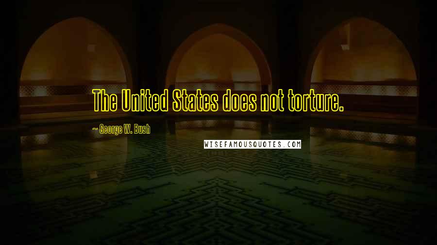 George W. Bush Quotes: The United States does not torture.