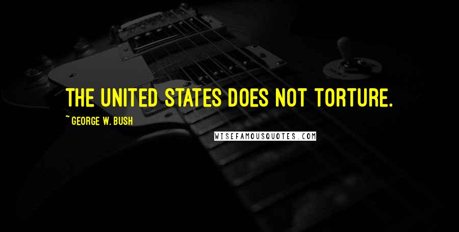 George W. Bush Quotes: The United States does not torture.