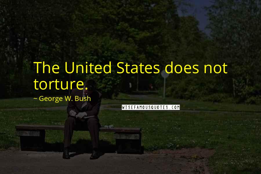 George W. Bush Quotes: The United States does not torture.