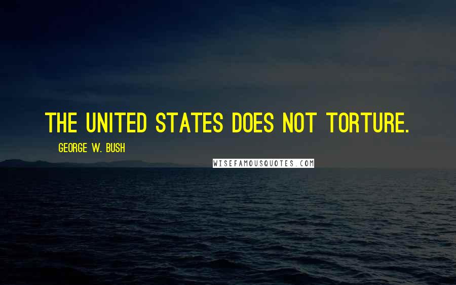 George W. Bush Quotes: The United States does not torture.