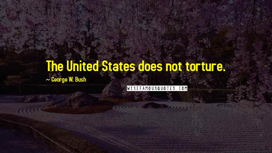 George W. Bush Quotes: The United States does not torture.