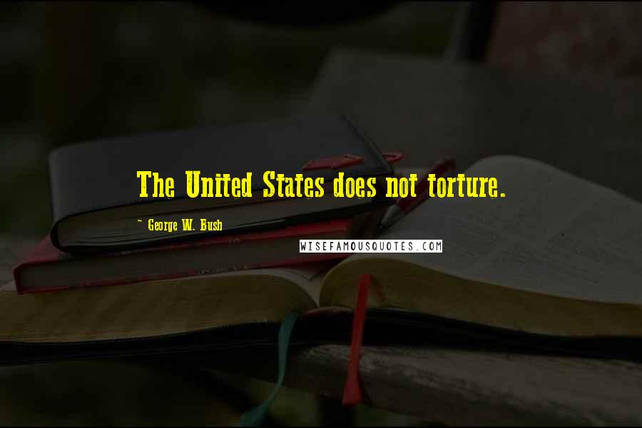 George W. Bush Quotes: The United States does not torture.