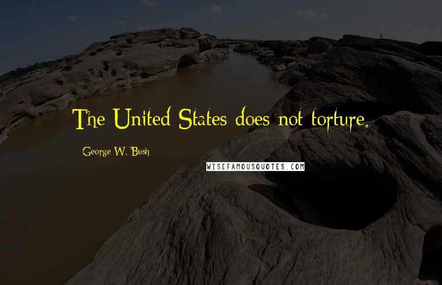 George W. Bush Quotes: The United States does not torture.