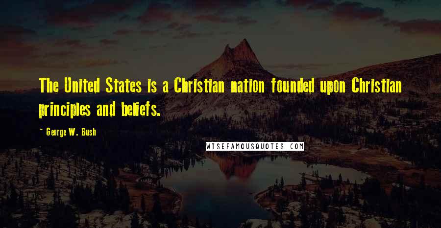 George W. Bush Quotes: The United States is a Christian nation founded upon Christian principles and beliefs.