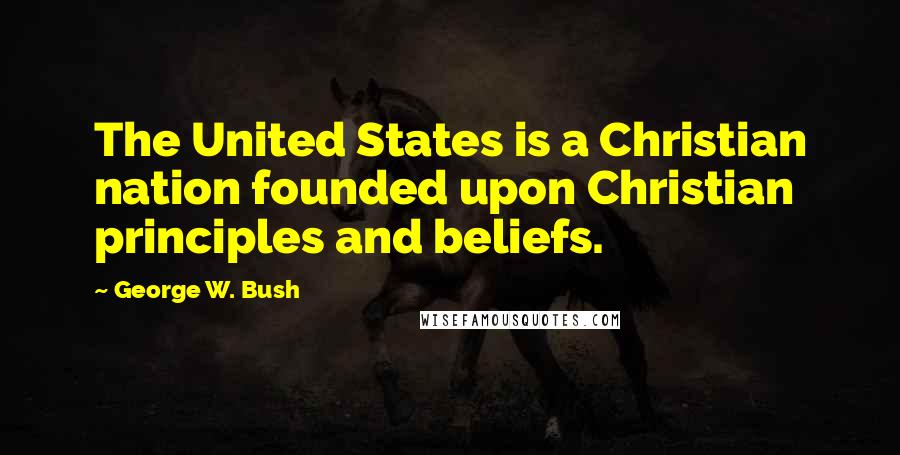 George W. Bush Quotes: The United States is a Christian nation founded upon Christian principles and beliefs.