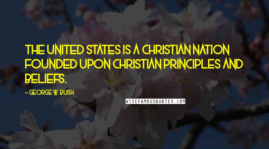 George W. Bush Quotes: The United States is a Christian nation founded upon Christian principles and beliefs.