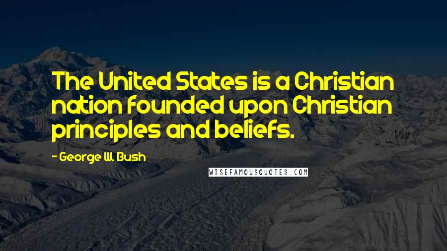 George W. Bush Quotes: The United States is a Christian nation founded upon Christian principles and beliefs.