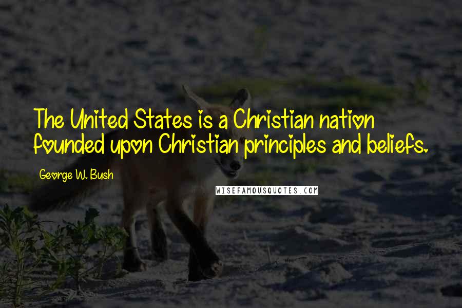 George W. Bush Quotes: The United States is a Christian nation founded upon Christian principles and beliefs.