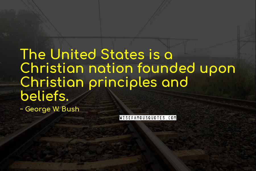 George W. Bush Quotes: The United States is a Christian nation founded upon Christian principles and beliefs.