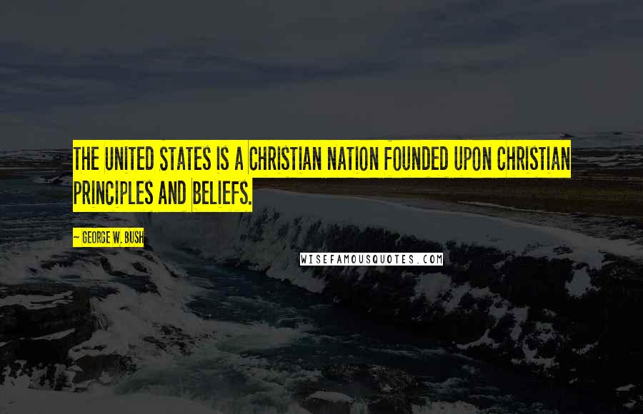 George W. Bush Quotes: The United States is a Christian nation founded upon Christian principles and beliefs.