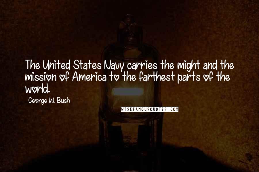 George W. Bush Quotes: The United States Navy carries the might and the mission of America to the farthest parts of the world.