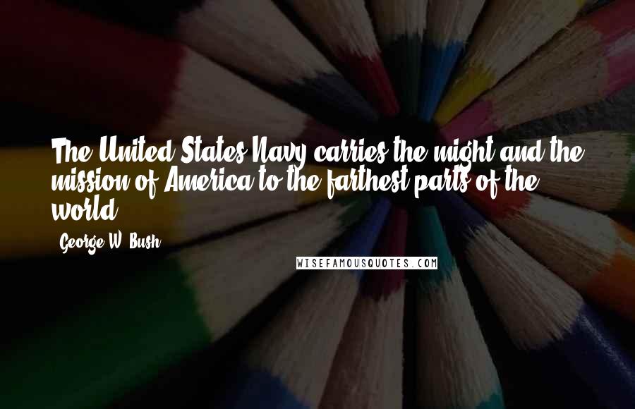 George W. Bush Quotes: The United States Navy carries the might and the mission of America to the farthest parts of the world.