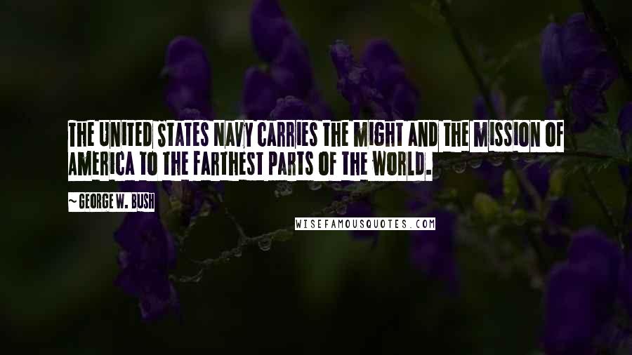 George W. Bush Quotes: The United States Navy carries the might and the mission of America to the farthest parts of the world.