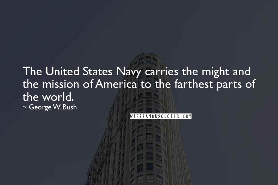 George W. Bush Quotes: The United States Navy carries the might and the mission of America to the farthest parts of the world.