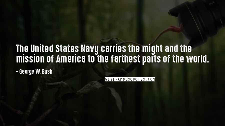 George W. Bush Quotes: The United States Navy carries the might and the mission of America to the farthest parts of the world.