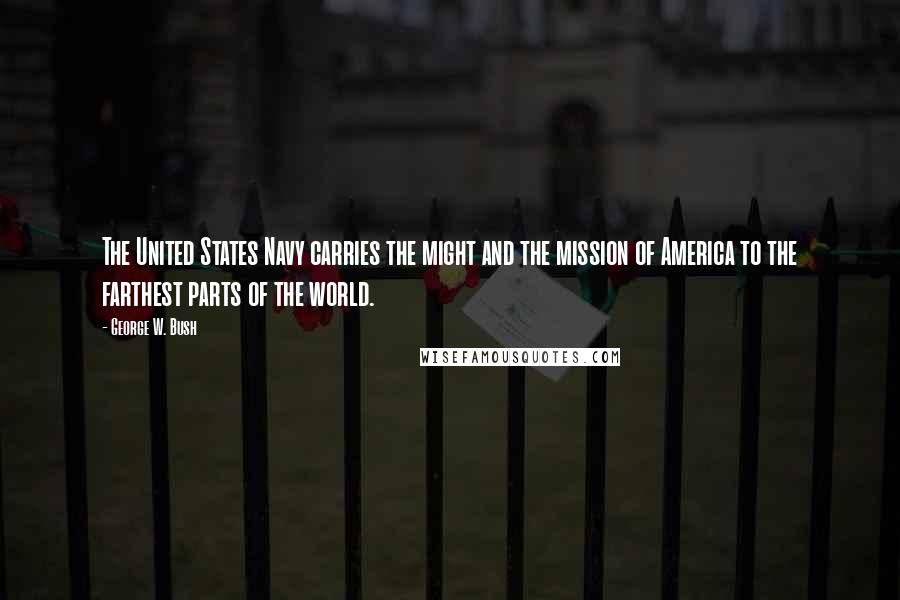 George W. Bush Quotes: The United States Navy carries the might and the mission of America to the farthest parts of the world.