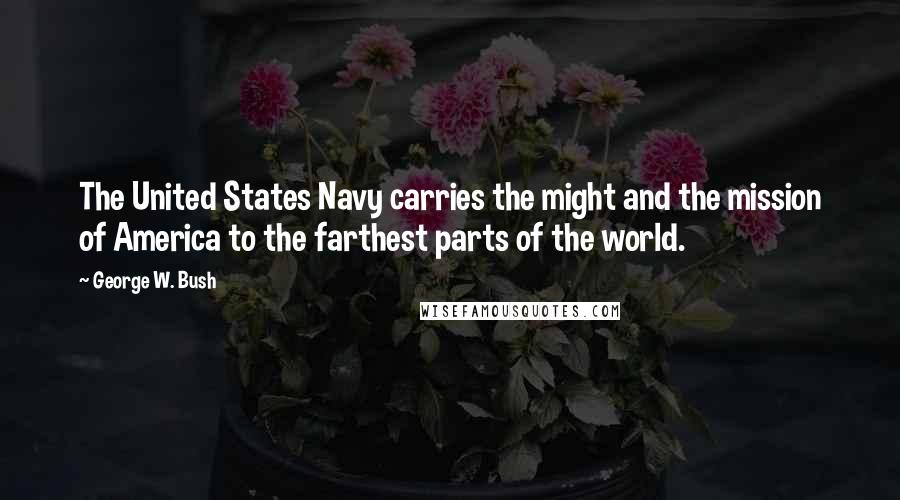 George W. Bush Quotes: The United States Navy carries the might and the mission of America to the farthest parts of the world.