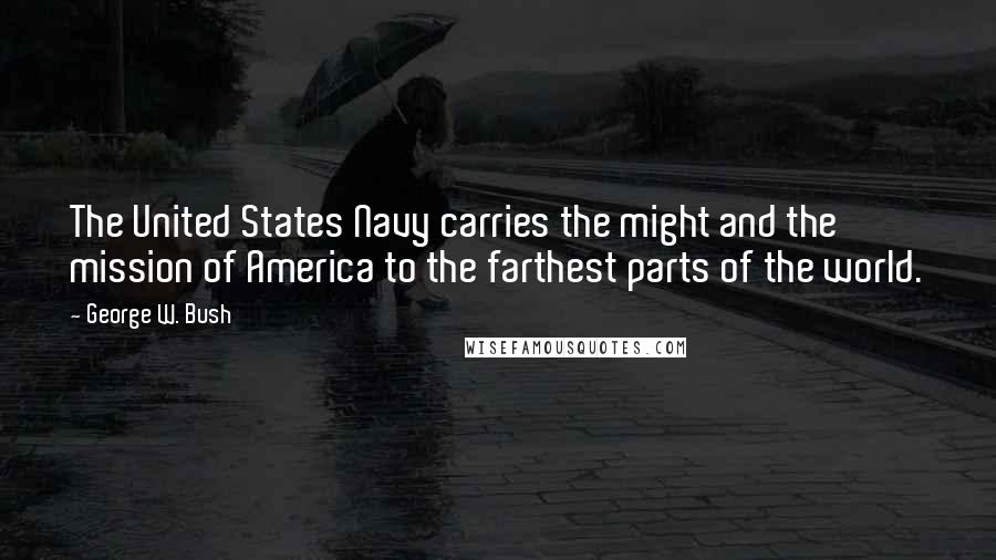 George W. Bush Quotes: The United States Navy carries the might and the mission of America to the farthest parts of the world.