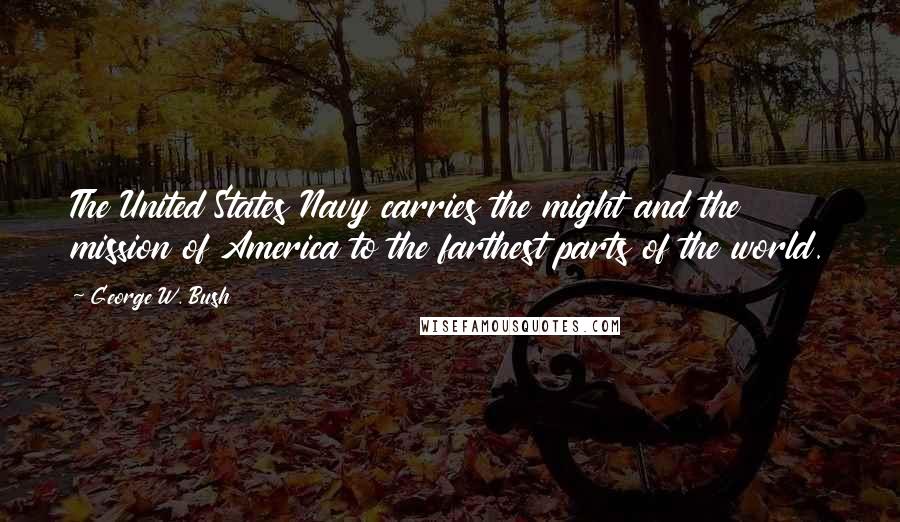 George W. Bush Quotes: The United States Navy carries the might and the mission of America to the farthest parts of the world.