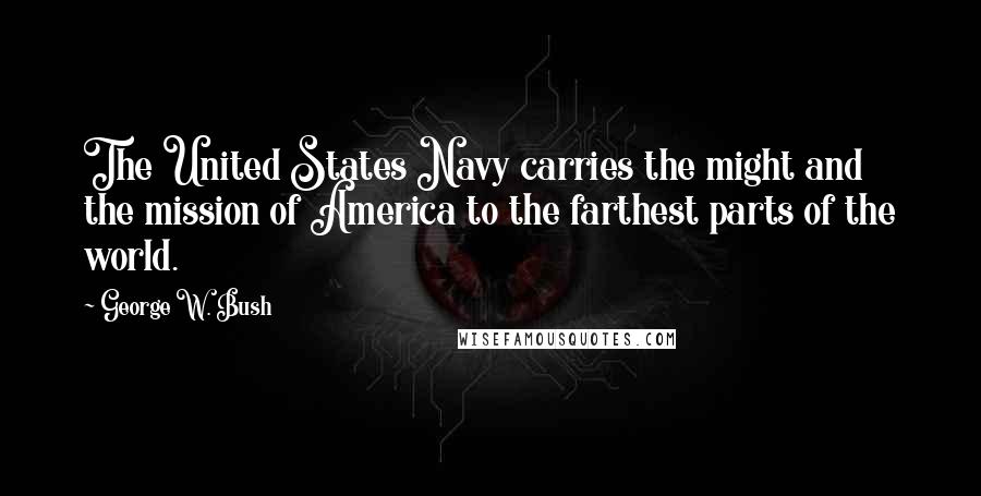 George W. Bush Quotes: The United States Navy carries the might and the mission of America to the farthest parts of the world.