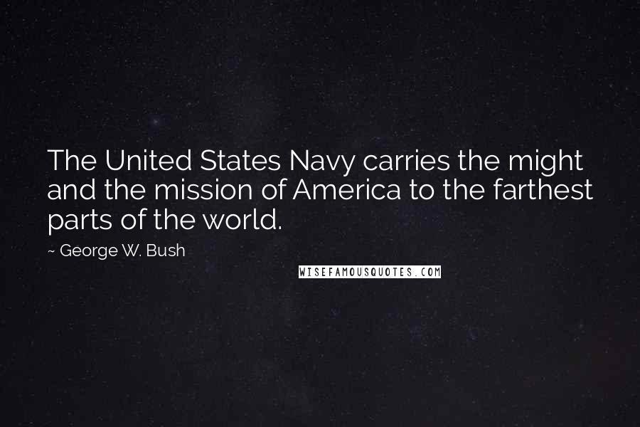 George W. Bush Quotes: The United States Navy carries the might and the mission of America to the farthest parts of the world.