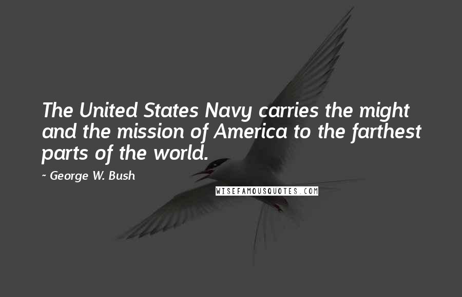 George W. Bush Quotes: The United States Navy carries the might and the mission of America to the farthest parts of the world.