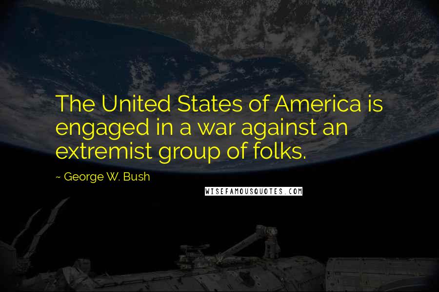 George W. Bush Quotes: The United States of America is engaged in a war against an extremist group of folks.